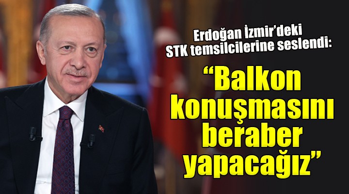 Erdoğan İzmir deki STK temsilcilerine seslendi:  Balkon konuşmasını beraber yapacağız 