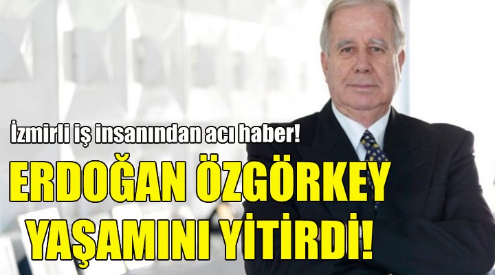 Erdoğan Özgörkey yaşamını yitirdi!