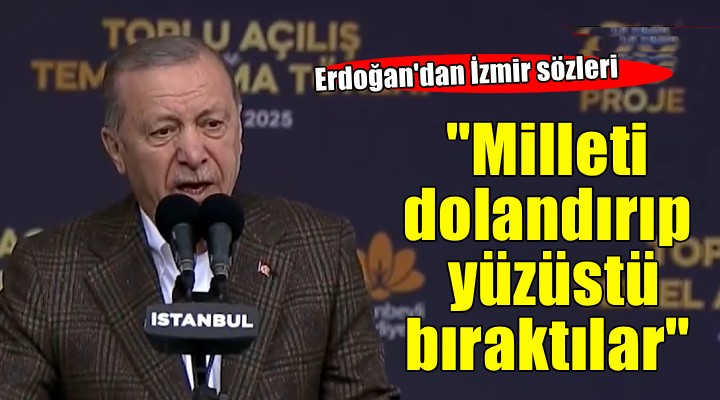 Erdoğan dan İzmir sözleri..  Milleti dolandırıp yüzüstü bıraktılar 