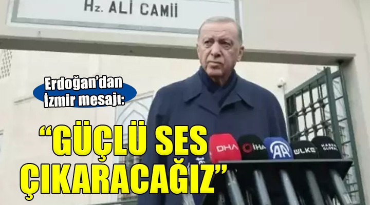 Erdoğan dan İzmir mesajı...  Güçlü ses çıkaracağız 