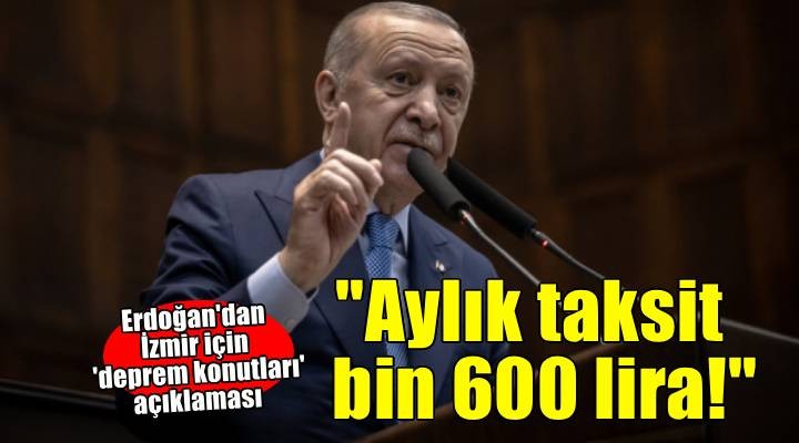 Erdoğan'dan 'deprem konutları' açıklaması: İzmir'de aylık taksit bin 600 lira!
