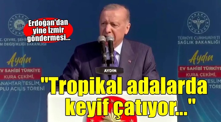 Erdoğan dan yine İzmir göndermesi:  Bunlar ya tropikal adalarda keyif çatıyor ya da Meclis i panayır yerine çeviriyor 