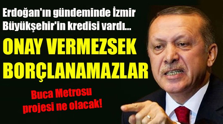Erdoğan ın gündeminde İzmir Büyükşehir in kredisi... ONAY VERMEZSEK BORÇLANAMAZLAR!