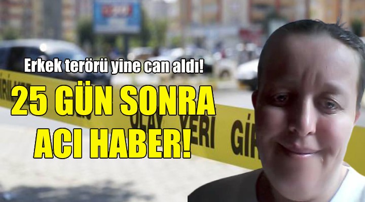 Erkek terörü yine can aldı... 25 gün sonra acı haber!