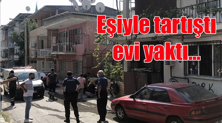 Eşiyle tartıştı, evi yaktı!