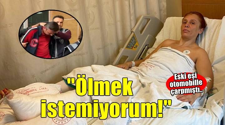 Eski eşinin otomobille çarpıp, ağır yaraladığı Hatice: Ölmek istemiyorum