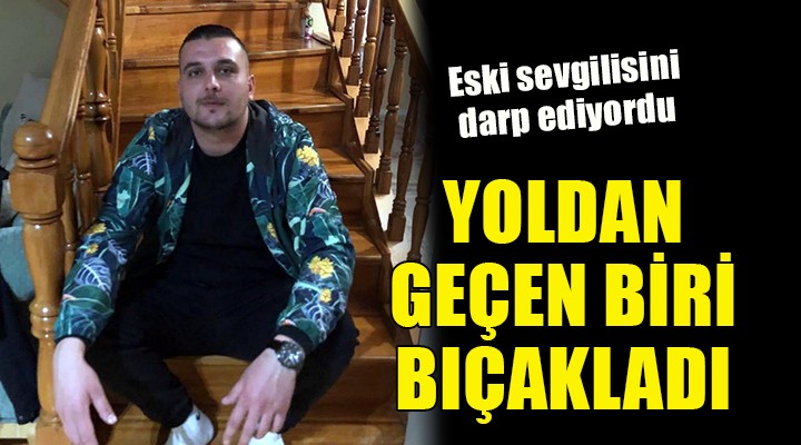 Eski sevgilisini döverken yoldan geçen kişi tarafından bıçaklandı