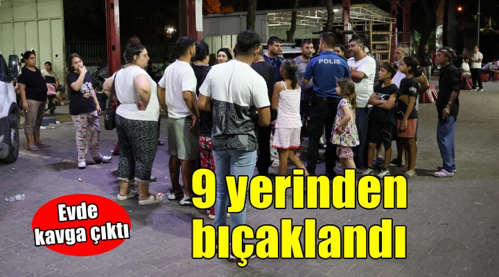 Evde çıkan kavgada 9 yerinden bıçaklandı