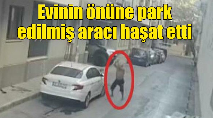 Evinin önüne park edilmiş aracı haşat etti!