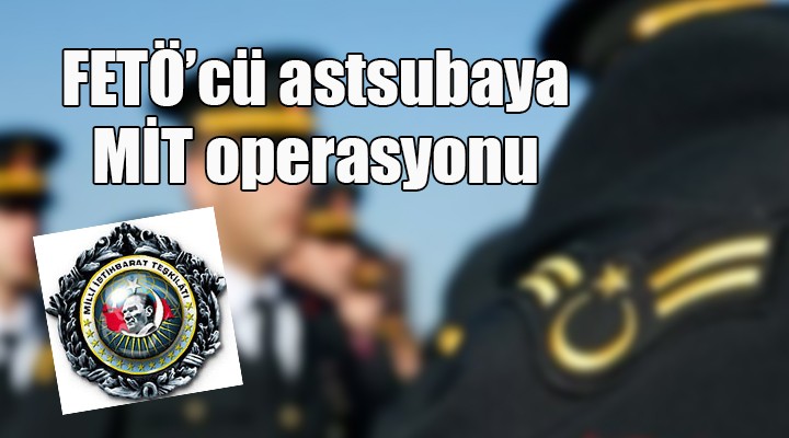 FETÖ cü astsubaya MİT operasyonu