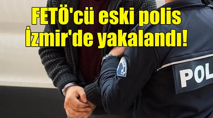 FETÖ cü eski polis İzmir de yakalandı!
