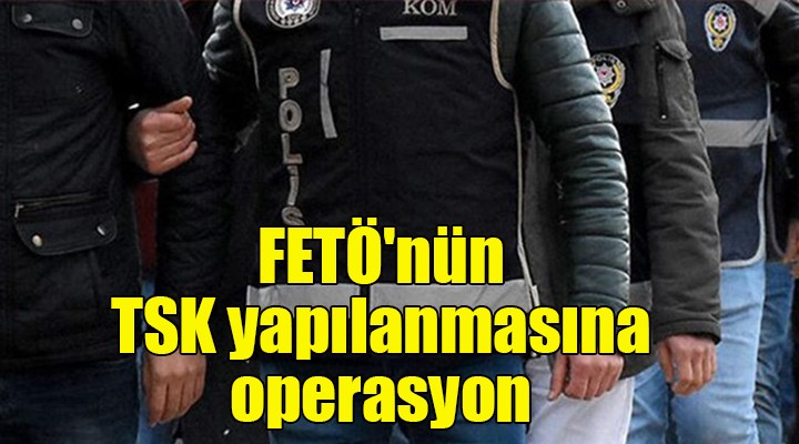 FETÖ nün TSK yapılanmasına operasyon