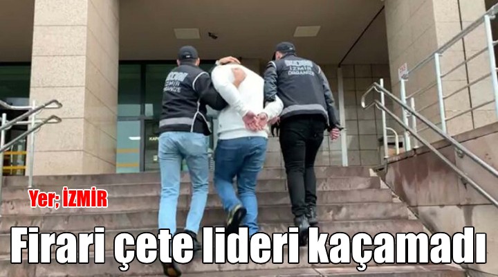 Firari çete lideri İzmir’de yakalandı