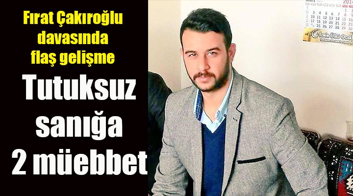 Fırat Çakıroğlu davasında flaş gelişme... Tutuksuz sanığa 2 ağırlaştırılmış müebbet ve 15 yıl hapis!