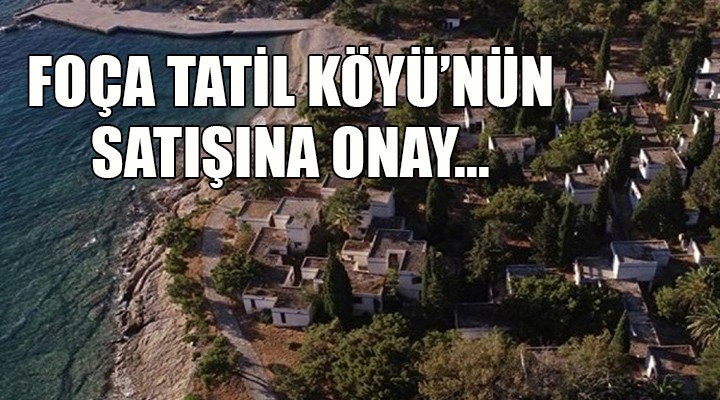 Foça Tatil Köyü nün satışına onay