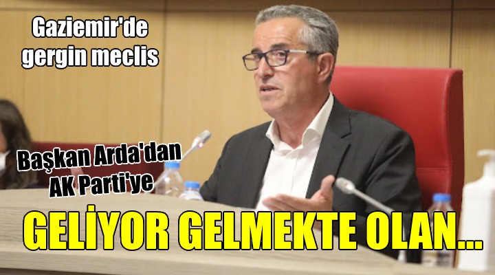 Gaziemir de gergin meclis... Başkan Arda dan AK Parti ye; GELİYOR GELMEKTE OLAN...