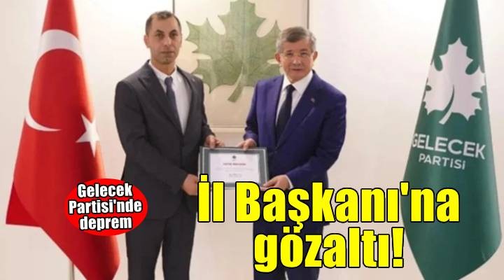 Gelecek Partisi nde deprem! İl Başkanı gözaltına alındı...