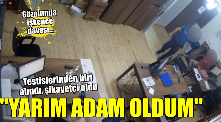 Gözaltında işkence davası... Testislerinden biri alındı:  Yarım adam oldum 