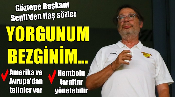 Göztepe Başkanı Sepil den flaş açıklamalar... YORGUNUM, BEZGİNİM