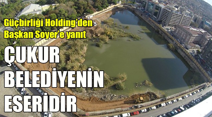 Güçbirliği Holding den Soyer e yanıt... ÇUKUR BELEDİYENİN ESERİ