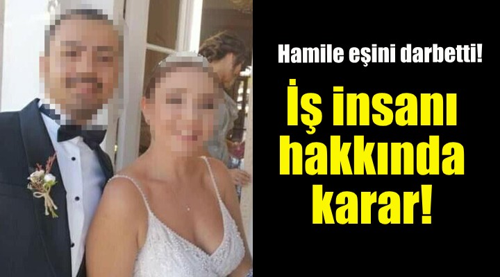 Hamile eşini darbeden iş insanı hakkında karar!