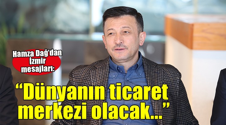 Hamza Dağ:  İzmir i dünyanın ticaret merkezlerinden biri yapacağız 