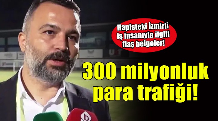 Hapisteki İzmirli iş insanının tahliyesi için 300 milyonluk para trafiği!