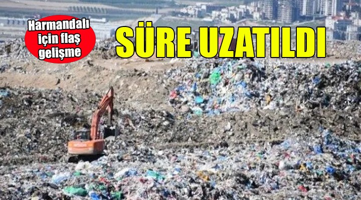 Harmandalı Çöp Tesisi için flaş gelişme... SÜRE UZATILDI!
