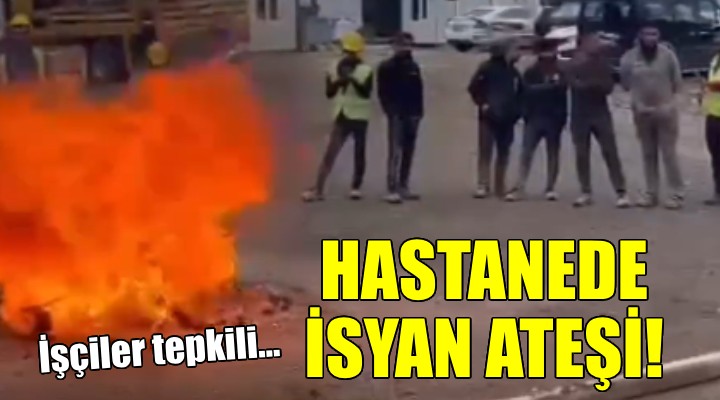 Hastane inşaatında isyan... İşçiler ateşe verdi!