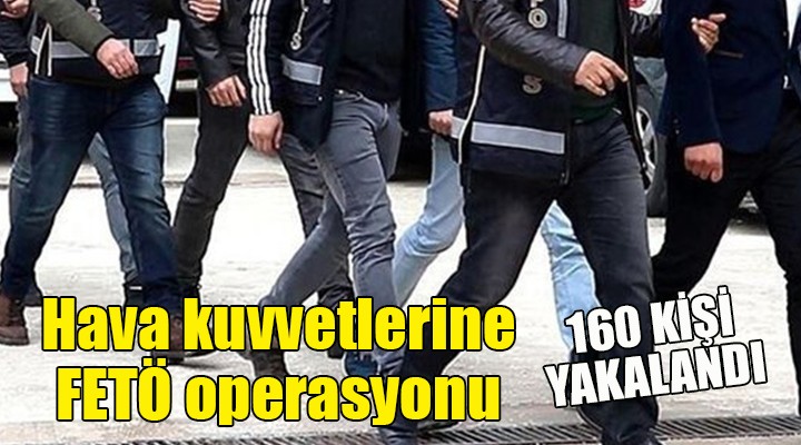 Hava kuvvetlerine FETÖ operasyonu... 160 kişi yakalandı