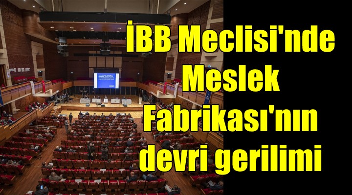 İBB Meclisi nde Meslek Fabrikası gerilimi