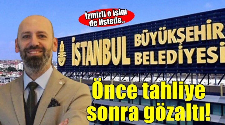 İBB davasında önce tahliye sonra gözaltı! İzmirli o isim de listede...