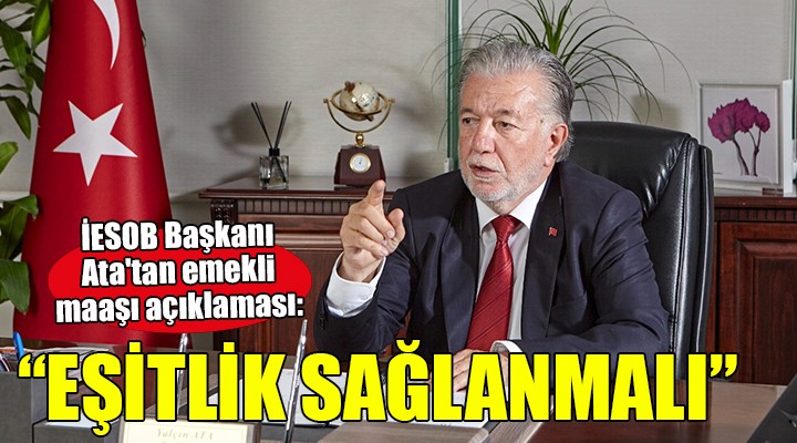 İESOB Başkanı Ata:  Emekli maaşlarında eşitlik sağlanmalı 