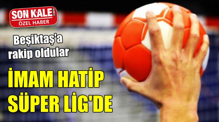 İMAM HATİP SÜPER LİG DE! Beşiktaş a rakip oldular...