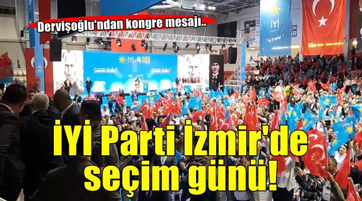 İYİ Parti İzmir de seçim günü: Dervişoğlu ndan kongre mesajı!
