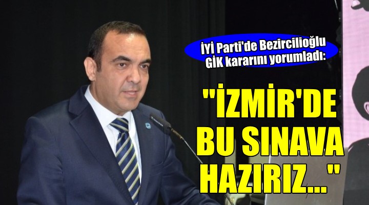 İYİ Partili Bezircilioğlu GİK kararını yorumladı...  İzmir de bu sınava hazırız 