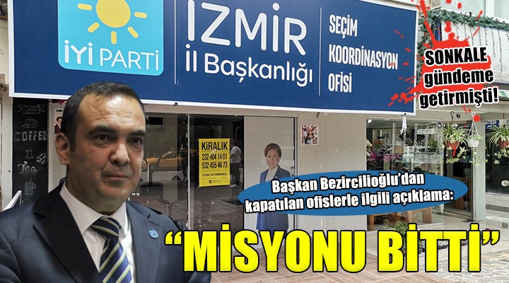 İYİ Partili Bezircilioğlu dan kapatılan seçim ofisleriyle ilgili açıklama:  Oraların misyonu bitti, biz sahadayız 