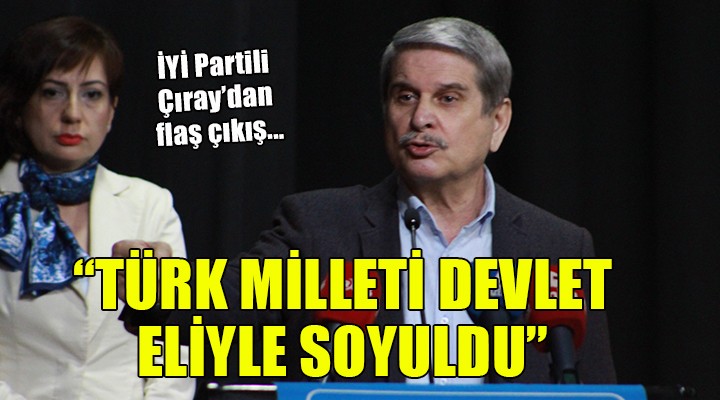 İYİ Partili Çıray: Türk milleti devlet eliyle soyuldu