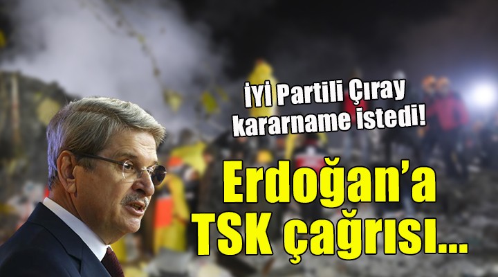 İYİ Partili Çıray dan Erdoğan a kararname çağrısı:  Bu felaketi yönetebilecek tek kurum TSK dır 