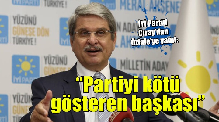 İYİ Partili Çıray dan Özlale ye yanıt:  Atadığı adaylar ile İYİ Parti yi kötü gösteren başkası! 