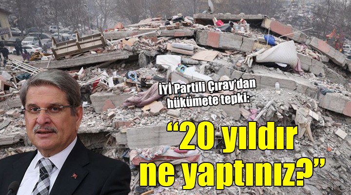 İYİ Partili Çıray dan hükümete tepki: 20 YILDIR NE YAPTINIZ?