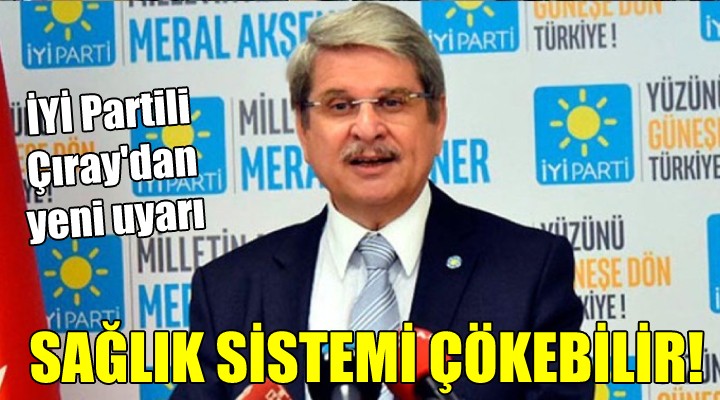 İYİ Partili Çıray dan yeni uyarı... SAĞLIK SİSTEMİ ÇÖKEBİLİR!