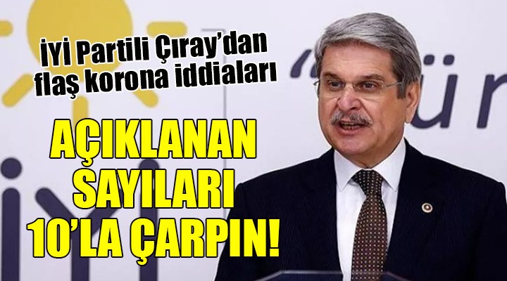 İYi Partili Çıray dan flaş korona iddiaları... AÇIKLANAN SAYILARI 10 LA ÇARPIN!