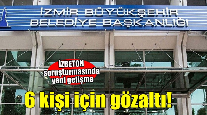 İZBETON'a yönelik soruşturmada 6 gözaltı
