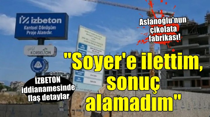 İZBETON iddianamesinde flaş detaylar...  Soyer e durumu bildirdim ama sonuç elde edemedim 