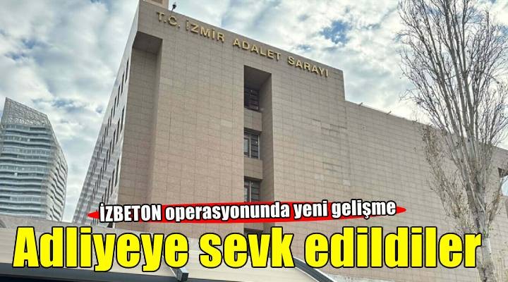 İZBETON operasyonunda şüpheliler adliyede