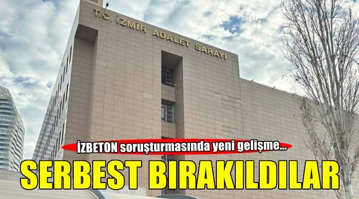 İZBETON soruşturmasında yeni gelişme! Şüpheliler serbest bırakıldı