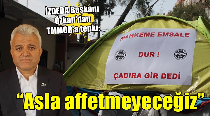 İZDEDA Başkanı Özkan dan TMMOB a tepki:  Asla affetmeyeceğiz 