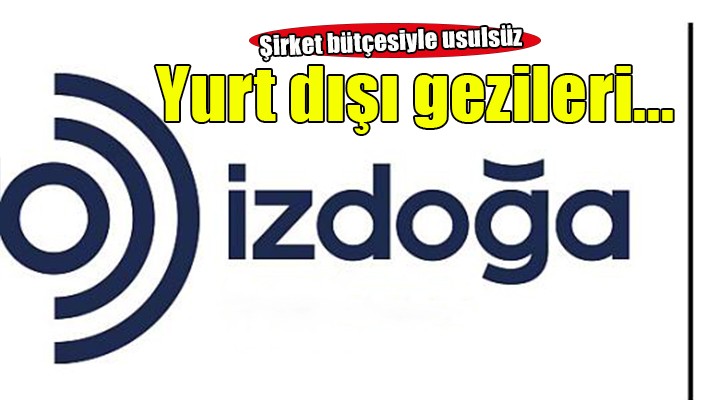 İZDOĞA da şirket bütçesiyle usulsüz yurt dışı gezileri!