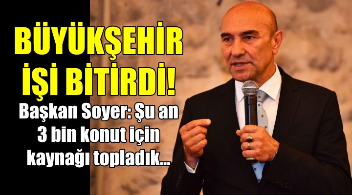 İZMİR BÜYÜKŞEHİR İŞİ BİTİRDİ! Soyer: Şuan 3 bin konut için kaynağı topladık...